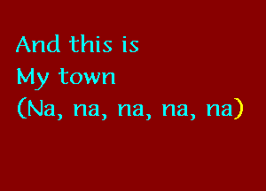 And this is
My town

(Na, na, na, na, na)