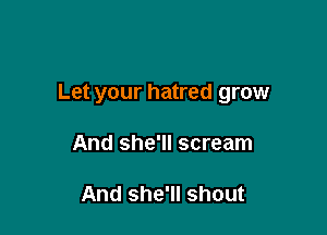 Let your hatred grow

And she'll scream

And she'll shout