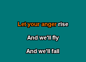 Let your anger rise

And we'll fly

And we'll fall