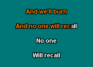 And we'll burn

And no one will recall

No one

Will recall