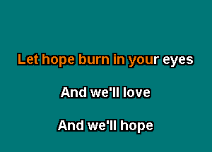 Let hope burn in your eyes

And we'll love

And we'll hope