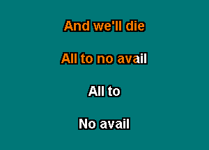 And we'll die

All to no avail

All to

No avail