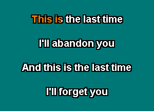 This is the last time
I'll abandon you

And this is the last time

I'll forget you