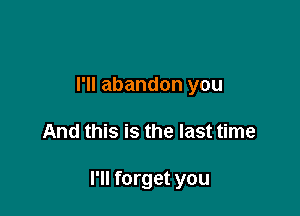 I'll abandon you

And this is the last time

I'll forget you