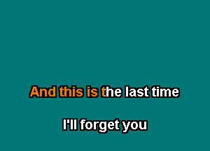 And this is the last time

I'll forget you