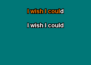 I wish I could

Iwish I could