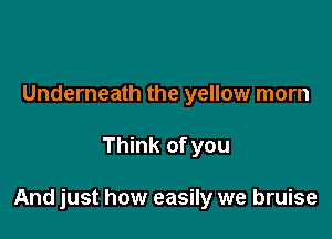 Underneath the yellow morn

Think of you

And just how easily we bruise