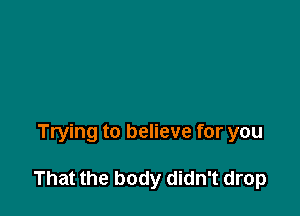 Trying to believe for you

That the body didn't drop