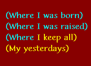 (Where I was born)
(Where I was raised)

(Where I keep all)
(My yesterdays)