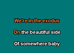 We're in the exodus

0n the beautiful side

Of somewhere baby