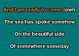 And I am ready to come down
The sea has spoke somehow

0n the beautiful side

0f somewhere someday