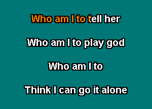 Who am I to tell her
Who am I to play god

Who am I to

Think I can go it alone