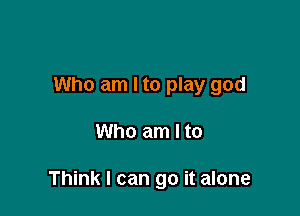 Who am I to play god

Who am I to

Think I can go it alone