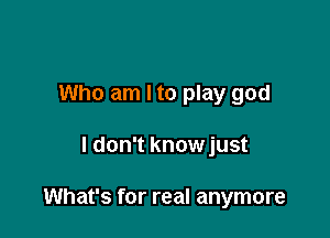 Who am I to play god

I don't knowjust

What's for real anymore