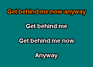 Get behind me now anyway

Get behind me

Get behind me now

Anyway