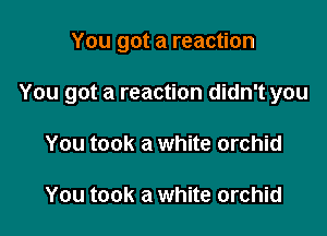 You got a reaction

You got a reaction didn't you

You took a white orchid

You took a white orchid