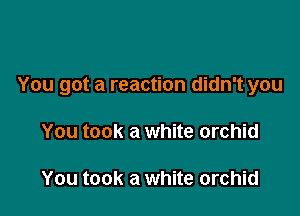 You got a reaction didn't you

You took a white orchid

You took a white orchid