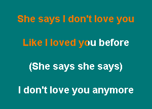 She says I don't love you
Like I loved you before

(She says she says)

I don't love you anymore