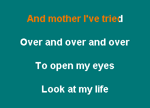 And mother I've tried

Over and over and over

To open my eyes

Look at my life
