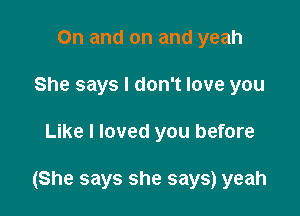 On and on and yeah
She says I don't love you

Like I loved you before

(She says she says) yeah