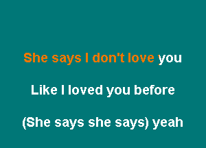 She says I don't love you

Like I loved you before

(She says she says) yeah