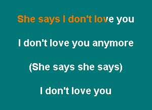 She says I don't love you

I don't love you anymore

(She says she says)

I don't love you