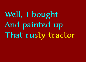 Well, I bought
And painted up

That rusty tractor