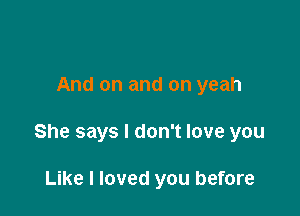 And on and on yeah

She says I don't love you

Like I loved you before