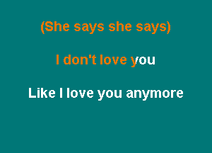 (She says she says)

I don't love you

Like I love you anymore