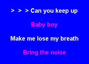 '9 r t' Can you keep up

Make me lose my breath