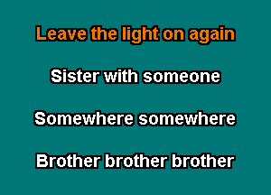 Leave the light on again

Sister with someone

Somewhere somewhere

Brother brother brother