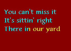 You can't miss it
It's sittin' right

There in our yard