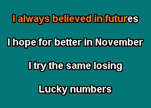 I always believed in futures

I hope for better in November

I try the same losing

Lucky numbers