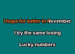 I hope for better in November

I try the same losing

Lucky numbers