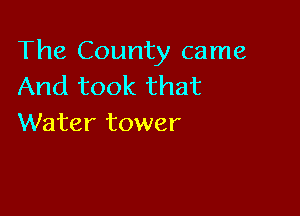 The County came
And took that

Water tower