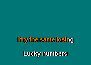 I try the same losing

Lucky numbers