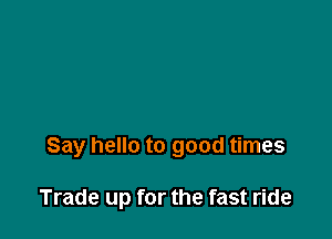 Say hello to good times

Trade up for the fast ride