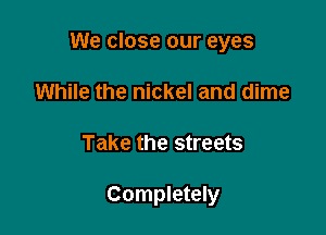 We close our eyes
While the nickel and dime

Take the streets

Completely