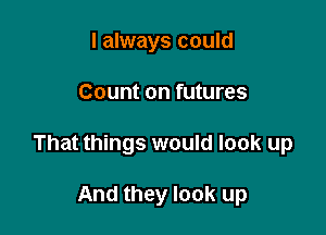 I always could

Count on futures

That things would look up

And they look up