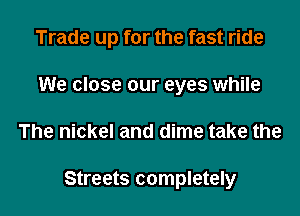 Trade up for the fast ride
We close our eyes while

The nickel and dime take the

Streets completely