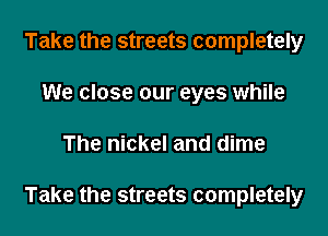 Take the streets completely
We close our eyes while

The nickel and dime

Take the streets completely