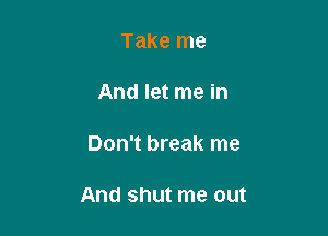 Take me

And let me in

Don't break me

And shut me out
