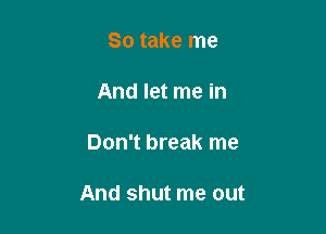 So take me

And let me in

Don't break me

And shut me out