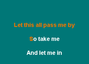 Let this all pass me by

SO take me

And let me in