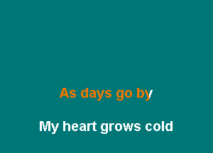 As days go by

My heart grows cold