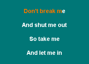 Don't break me

And shut me out

So take me

And let me in