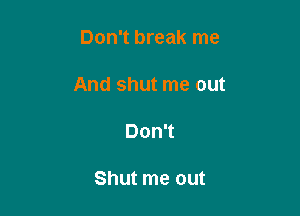 Don't break me

And shut me out

Don't

Shut me out