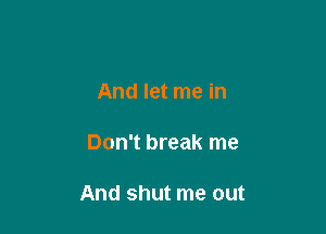And let me in

Don't break me

And shut me out