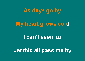 As days go by
My heart grows cold

I can't seem to

Let this all pass me by