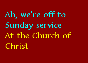 Ah, we're off to
Sunday service

At the Church of
Christ